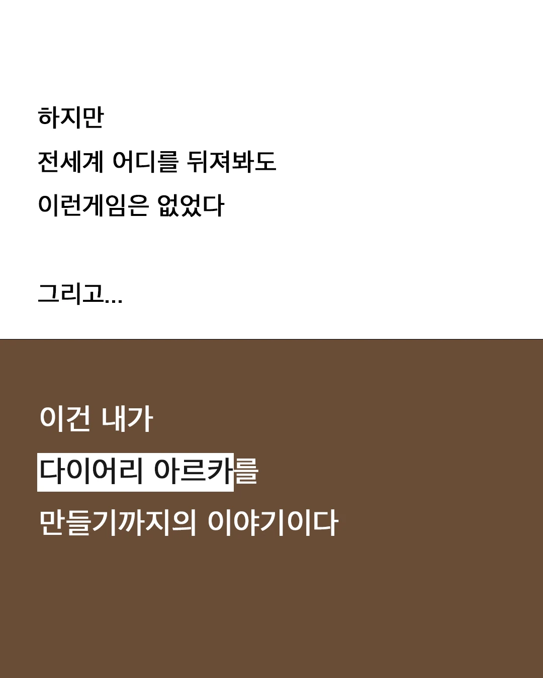 하지만 전 세계 어디를 뒤져봐도 이런 게임은 없었다. 그리고… 이건 내가 다이어리 아르카를 만들기까지의 이야기이다.